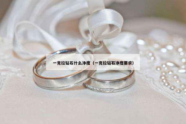 一克拉钻石什么净度（一克拉钻石净度要求）