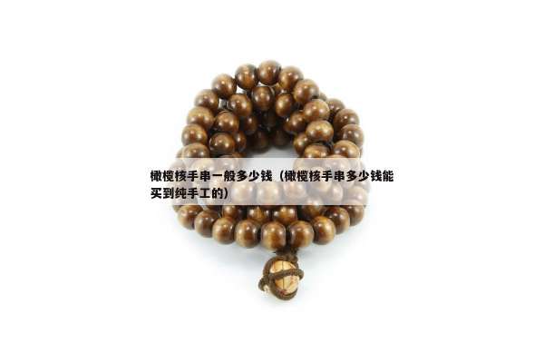 橄榄核手串一般多少钱（橄榄核手串多少钱能买到纯手工的）
