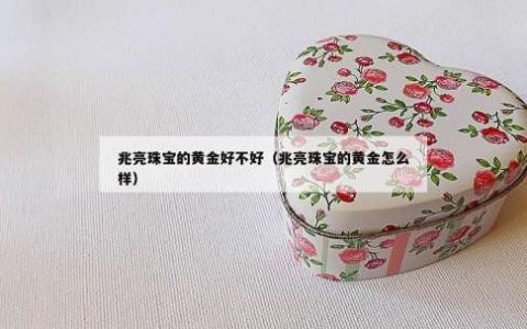 兆亮珠宝的黄金好不好（兆亮珠宝的黄金怎么样）