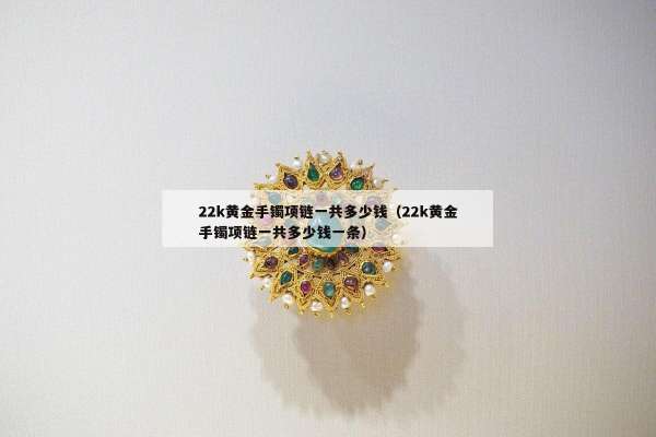 2k黄金手镯项链一共多少钱（22k黄金手镯项链一共多少钱一条）"