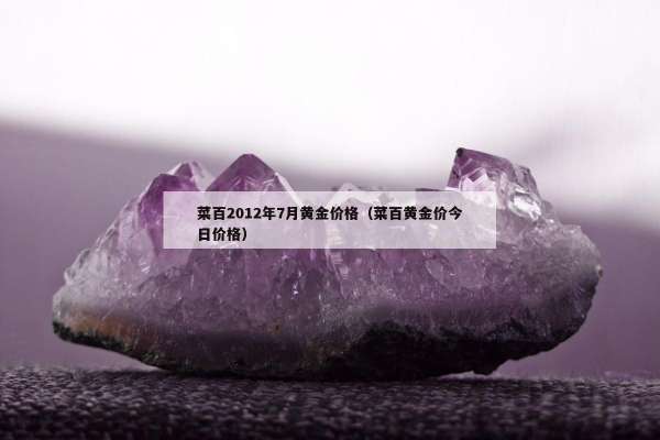 菜百2012年7月黄金价格（菜百黄金价今日价格）