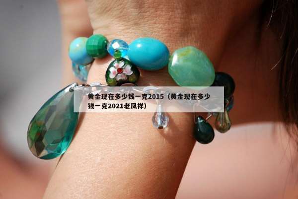 黄金现在多少钱一克2015（黄金现在多少钱一克2021老凤祥）