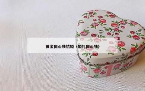 黄金同心锁结婚（婚礼同心锁）