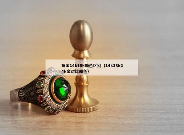 黄金14k18k颜色区别（14k18k24k金对比颜色）