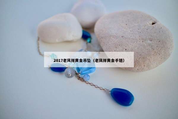 017老风祥黄金吊坠（老凤祥黄金手链）"