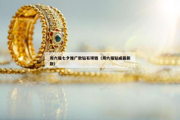 周六福七夕推广款钻石项链（周六福钻戒最新款）