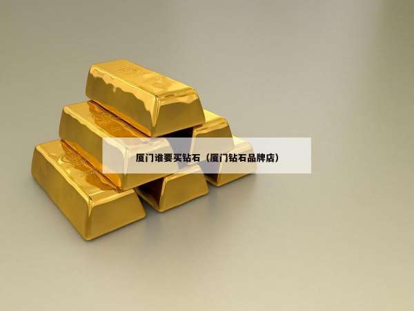 厦门谁要买钻石（厦门钻石品牌店）