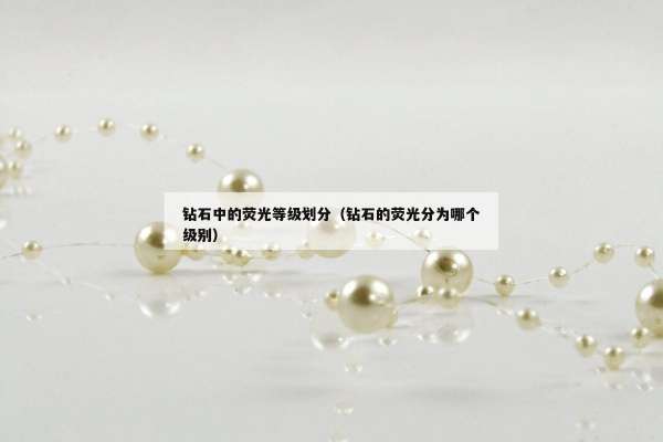 钻石中的荧光等级划分（钻石的荧光分为哪个级别）