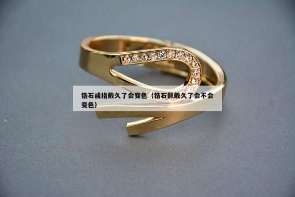 锆石戒指戴久了会变色（锆石佩戴久了会不会变色）