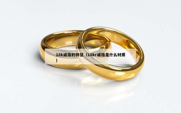 8k戒指的特征（18kr戒指是什么材质）"