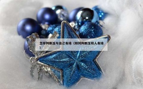 怎样判断玉与自己有缘（如何判断玉和人有缘）