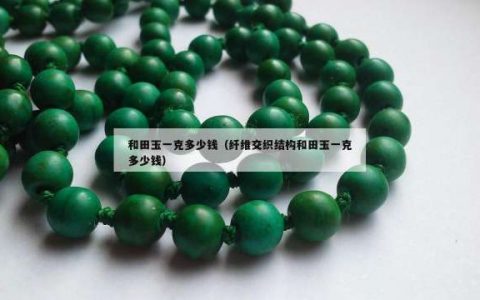 和田玉一克多少钱（纤维交织结构和田玉一克多少钱）