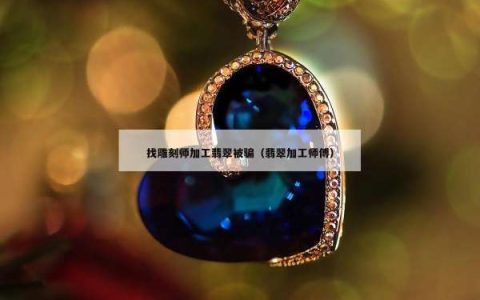 找雕刻师加工翡翠被骗（翡翠加工师傅）