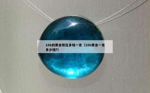 18k的黄金现在多钱一克（18k黄金一克多少钱?）