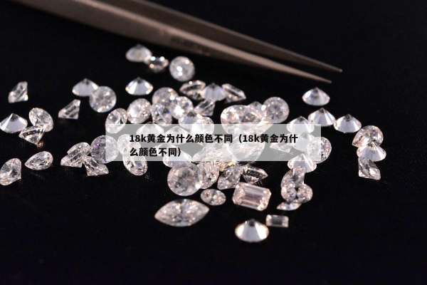 8k黄金为什么颜色不同（18k黄金为什么颜色不同）"