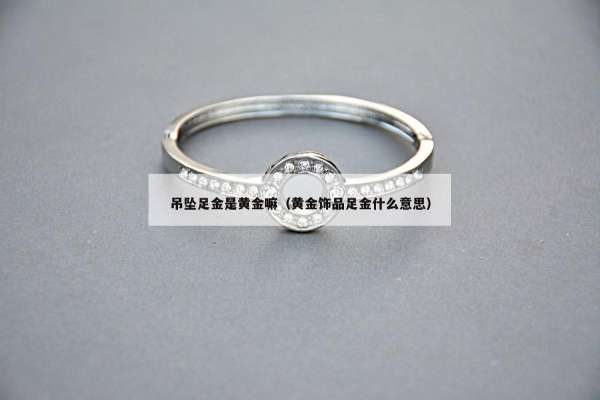 吊坠足金是黄金嘛（黄金饰品足金什么意思）