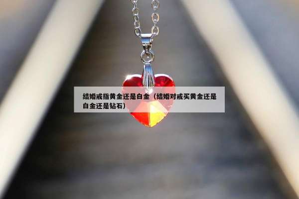 结婚戒指黄金还是白金（结婚对戒买黄金还是白金还是钻石）