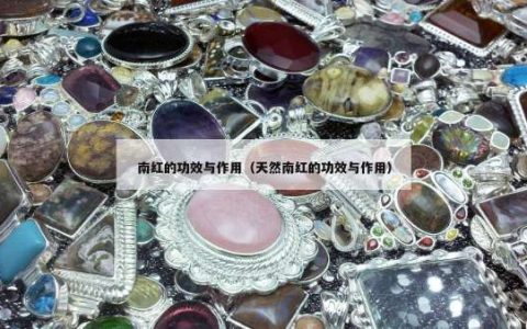 南红的功效与作用（天然南红的功效与作用）