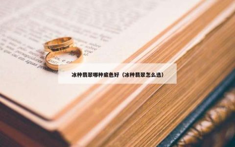 冰种翡翠哪种底色好（冰种翡翠怎么选）