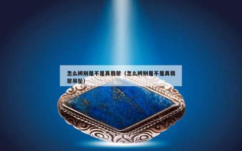 怎么辨别是不是真翡翠（怎么辨别是不是真翡翠吊坠）