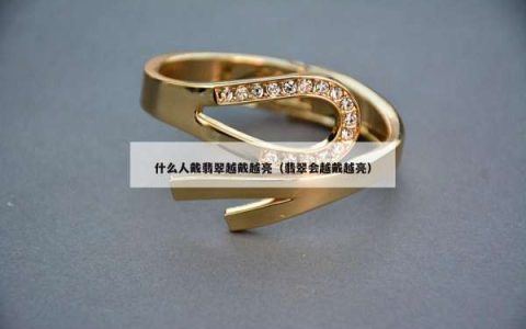 什么人戴翡翠越戴越亮（翡翠会越戴越亮）