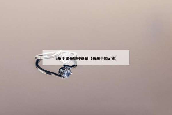 a货手镯是哪种翡翠（翡翠手镯a 货）