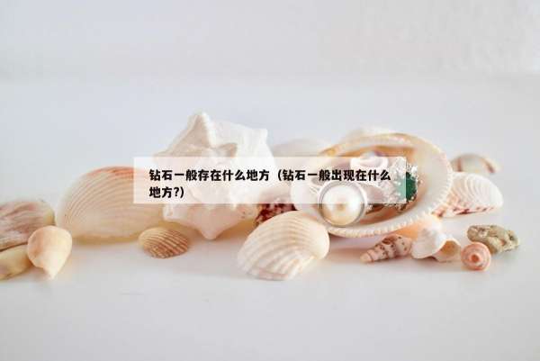 钻石一般存在什么地方（钻石一般出现在什么地方?）