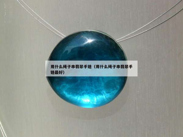 用什么绳子串翡翠手链（用什么绳子串翡翠手链最好）