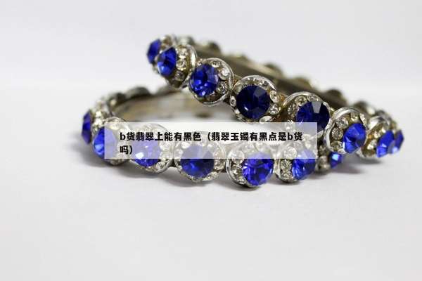 b货翡翠上能有黑色（翡翠玉镯有黑点是b货吗）