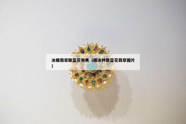 冰糯翡翠飘蓝花带黄（糯冰种飘蓝花翡翠图片）