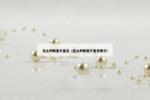 怎么判断是不是玉（怎么判断是不是玉镯子）