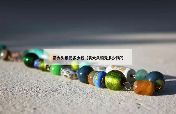 袁大头银元多少钱（袁大头银元多少钱?）