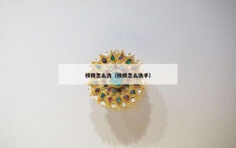 核桃怎么洗（核桃怎么洗手）