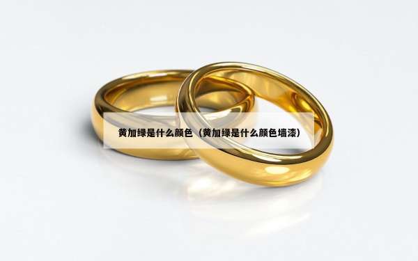黄加绿是什么颜色（黄加绿是什么颜色墙漆）