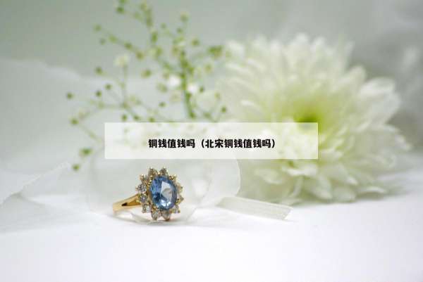 铜钱值钱吗（北宋铜钱值钱吗）