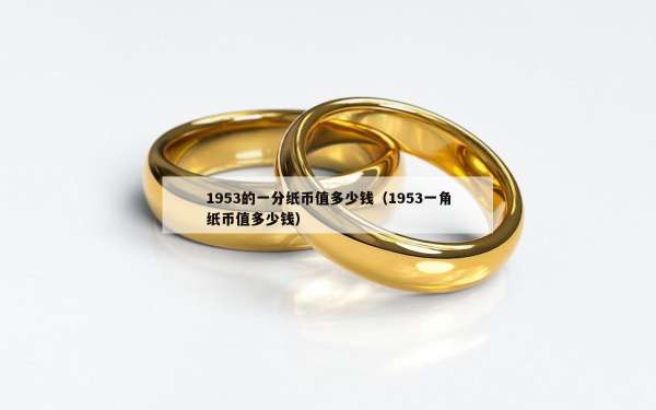 953的一分纸币值多少钱（1953一角纸币值多少钱）"