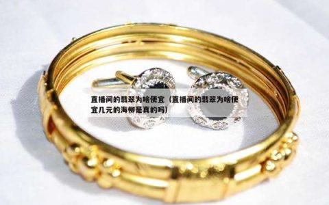 直播间的翡翠为啥便宜（直播间的翡翠为啥便宜几元的海柳是真的吗）