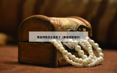 黄金项链怎么变色了（黄金项链变红）