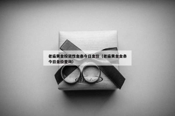 老庙黄金投资性金条今日金价（老庙黄金金条今日金价查询）