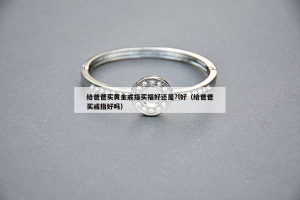 给爸爸买黄金戒指买福好还是?l好（给爸爸买戒指好吗）