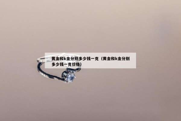 黄金和k金分别多少钱一克（黄金和k金分别多少钱一克价格）