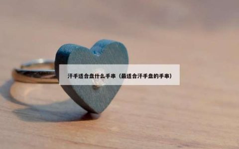 汗手适合盘什么手串（最适合汗手盘的手串）