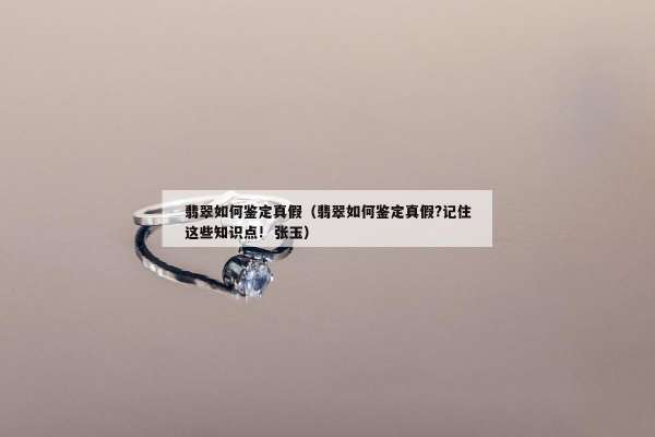翡翠如何鉴定真假（翡翠如何鉴定真假?记住这些知识点! 张玉）
