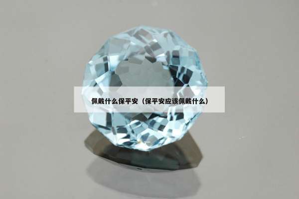 佩戴什么保平安（保平安应该佩戴什么）