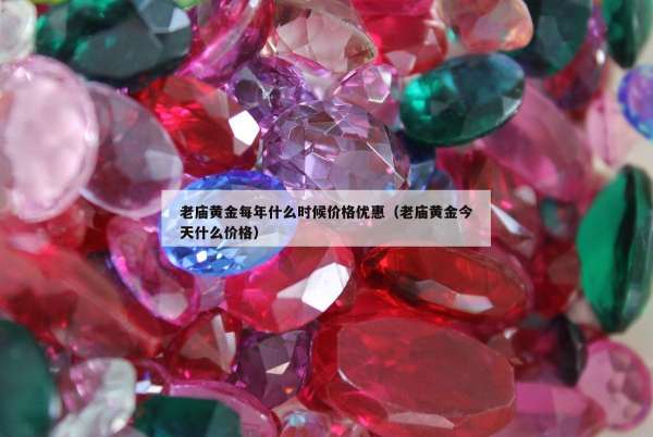 老庙黄金每年什么时候价格优惠（老庙黄金今天什么价格）