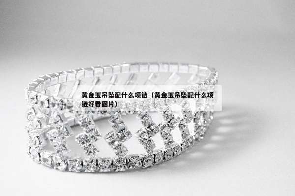 黄金玉吊坠配什么项链（黄金玉吊坠配什么项链好看图片）