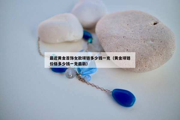 最近黄金首饰女款项链多少钱一克（黄金项链价格多少钱一克最新）