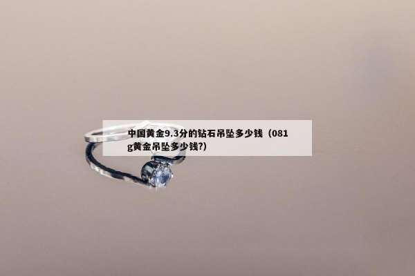 中国黄金9.3分的钻石吊坠多少钱（081g黄金吊坠多少钱?）