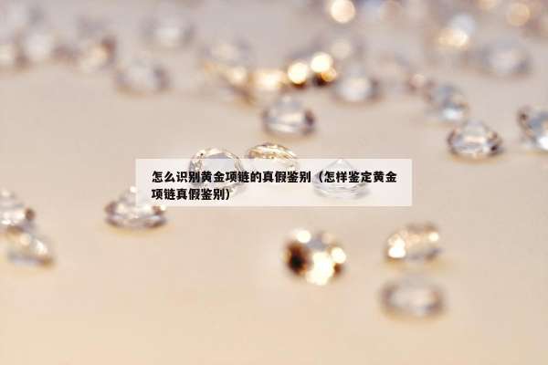 怎么识别黄金项链的真假鉴别（怎样鉴定黄金项链真假鉴别）