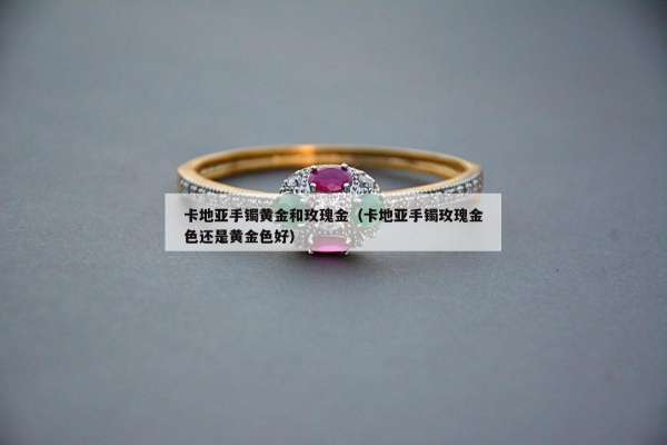 卡地亚手镯黄金和玫瑰金（卡地亚手镯玫瑰金色还是黄金色好）